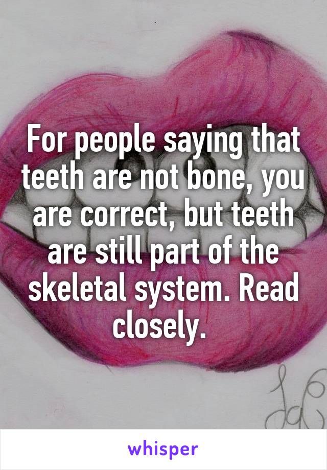 For people saying that teeth are not bone, you are correct, but teeth are still part of the skeletal system. Read closely. 