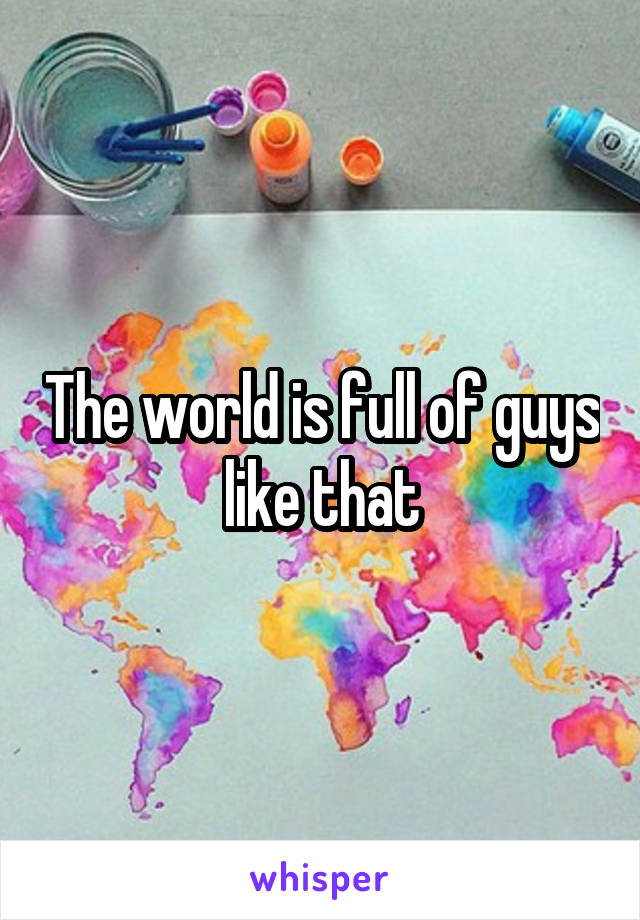 The world is full of guys like that