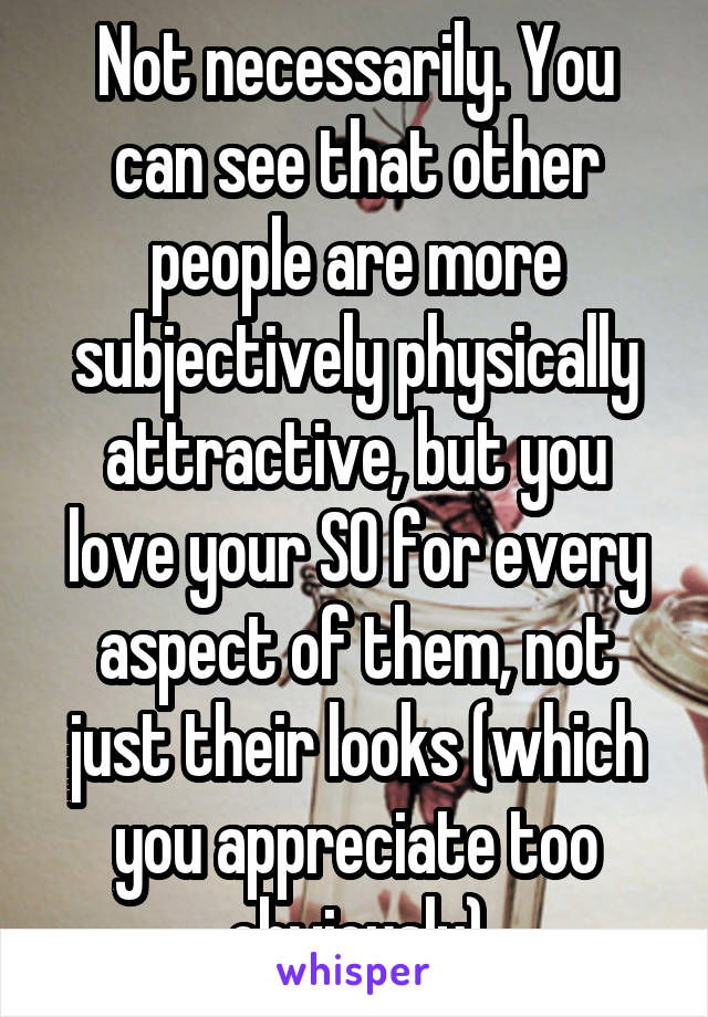 Not necessarily. You can see that other people are more subjectively physically attractive, but you love your SO for every aspect of them, not just their looks (which you appreciate too obviously)