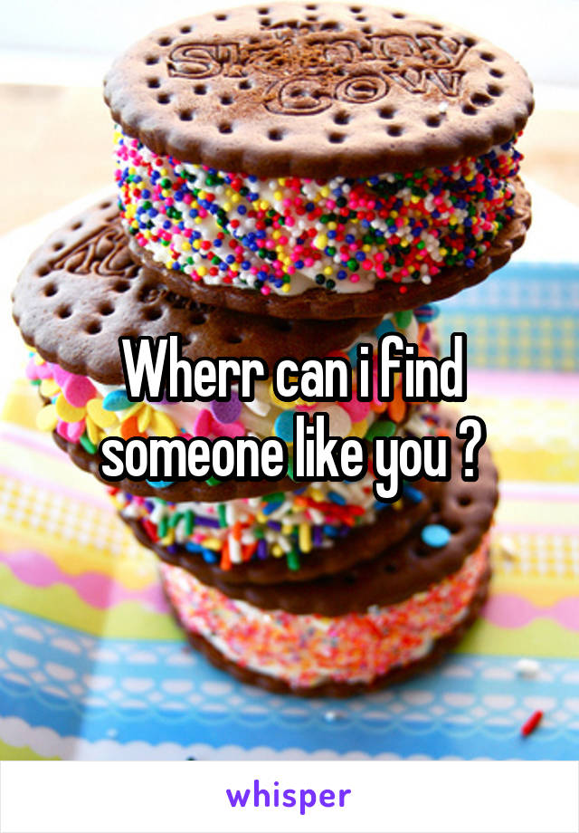 Wherr can i find someone like you ?