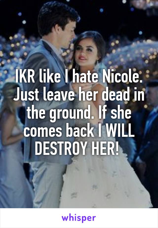 IKR like I hate Nicole. Just leave her dead in the ground. If she comes back I WILL DESTROY HER! 