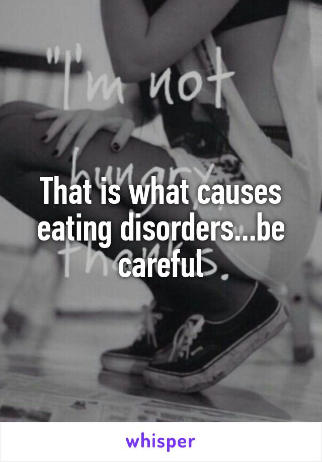 That is what causes eating disorders...be careful