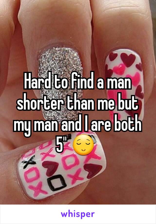 Hard to find a man shorter than me but my man and I are both 5" 😌 