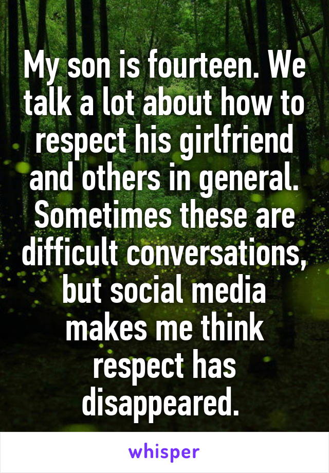 My son is fourteen. We talk a lot about how to respect his girlfriend and others in general. Sometimes these are difficult conversations, but social media makes me think respect has disappeared. 
