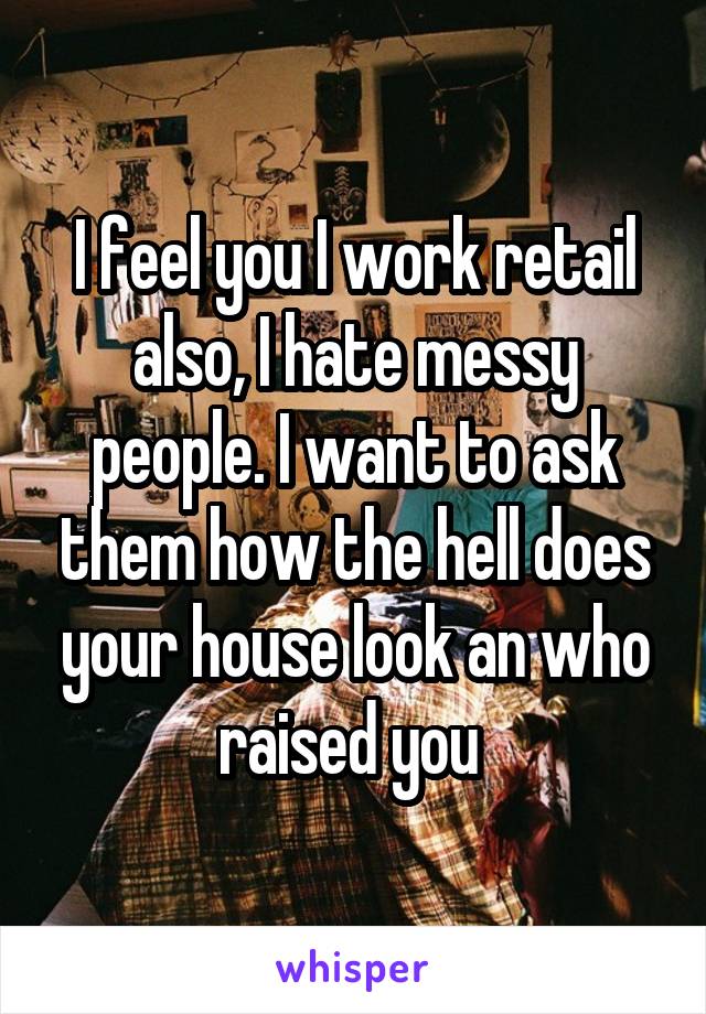 I feel you I work retail also, I hate messy people. I want to ask them how the hell does your house look an who raised you 