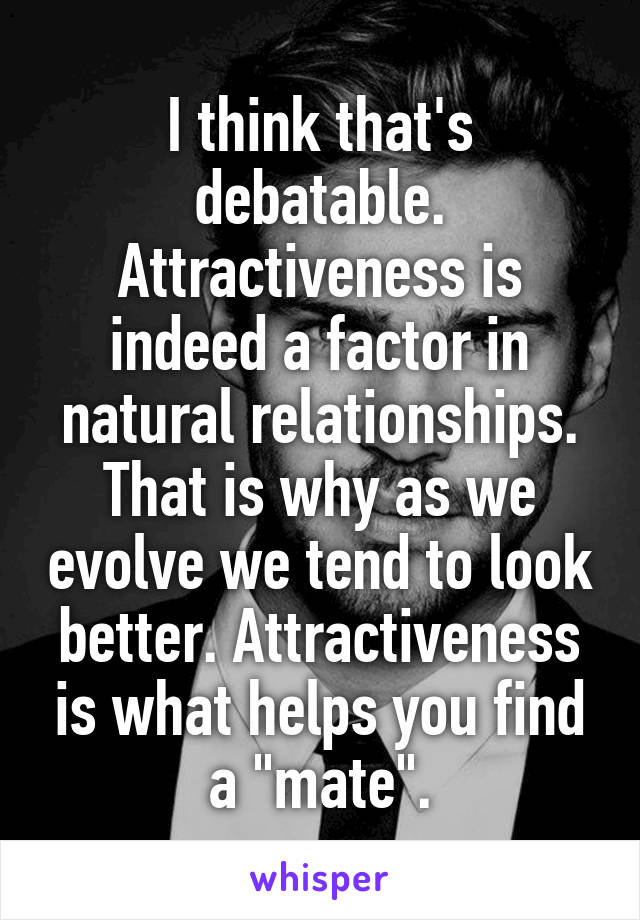 I think that's debatable. Attractiveness is indeed a factor in natural relationships. That is why as we evolve we tend to look better. Attractiveness is what helps you find a "mate".