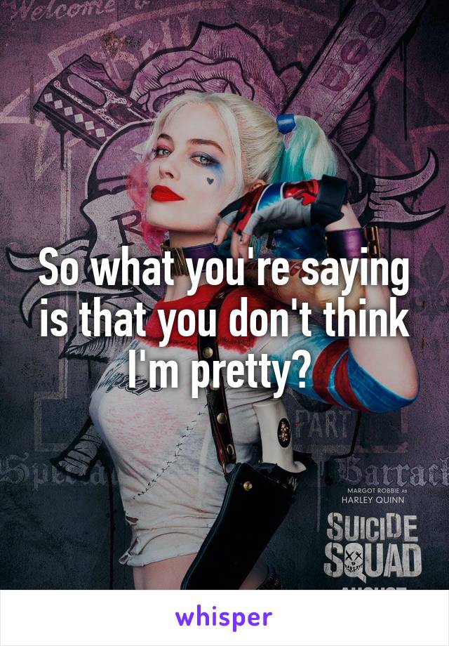 So what you're saying is that you don't think I'm pretty? 