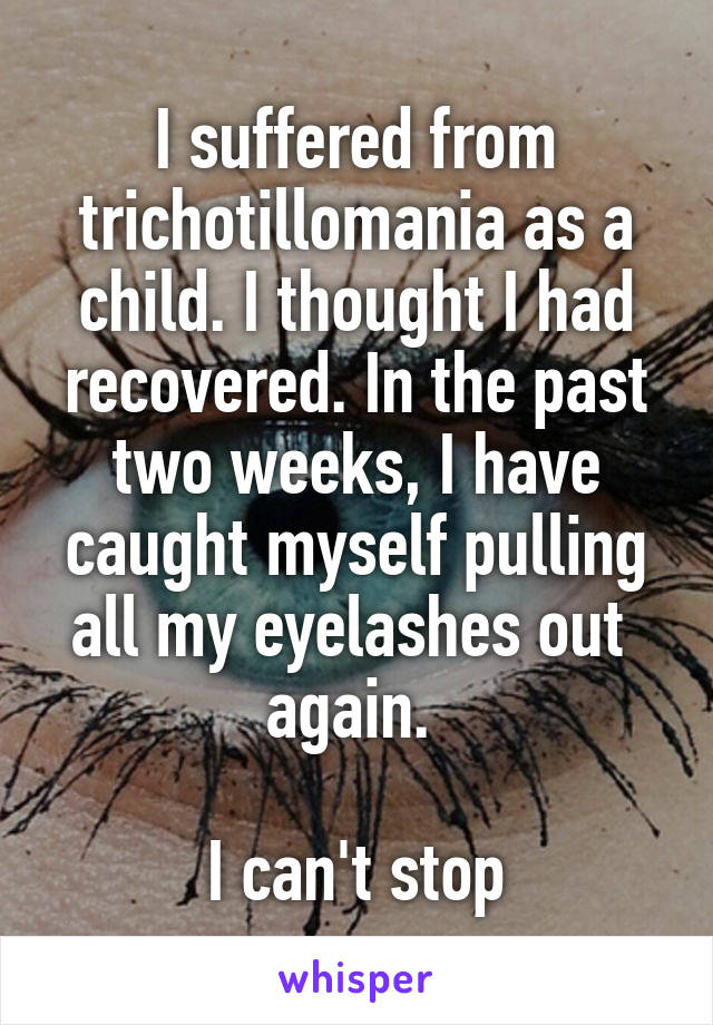 I suffered from trichotillomania as a child. I thought I had recovered. In the past two weeks, I have caught myself pulling all my eyelashes out  again. 

I can't stop