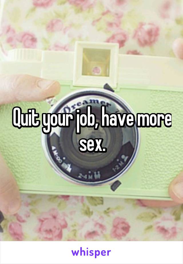 Quit your job, have more sex.