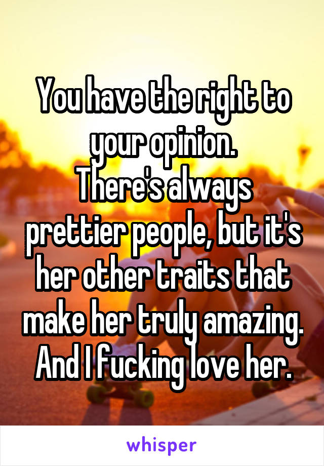 You have the right to your opinion.
There's always prettier people, but it's her other traits that make her truly amazing. And I fucking love her.