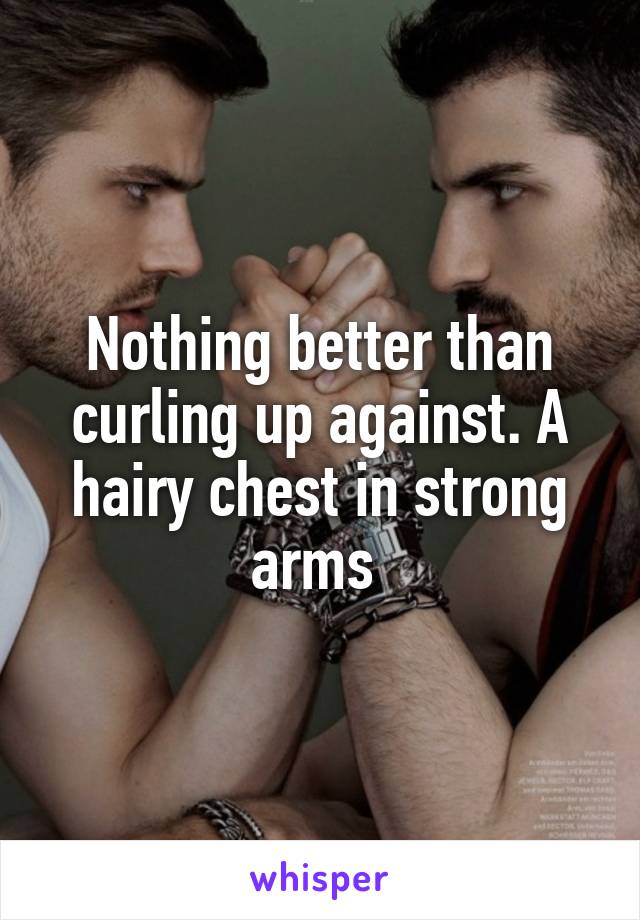 Nothing better than curling up against. A hairy chest in strong arms 