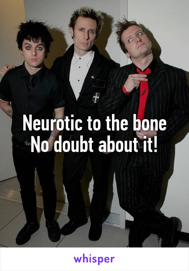 Neurotic to the bone
No doubt about it!