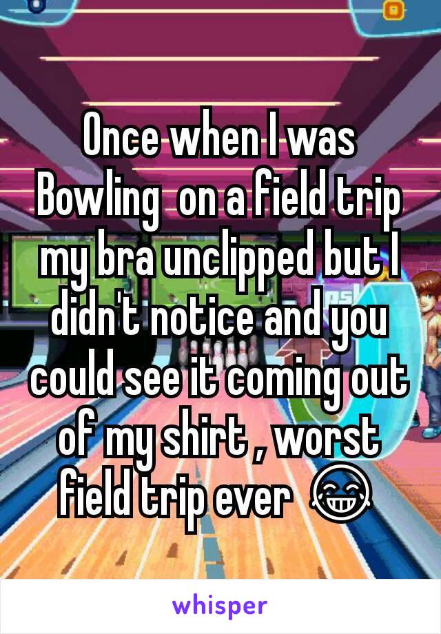 Once when I was Bowling  on a field trip my bra unclipped but I didn't notice and you could see it coming out of my shirt , worst field trip ever 😂