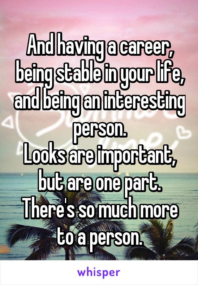 And having a career, being stable in your life, and being an interesting person.
Looks are important, but are one part. There's so much more to a person.