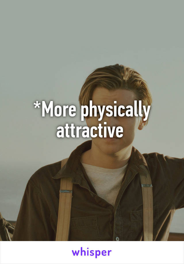 *More physically attractive 
