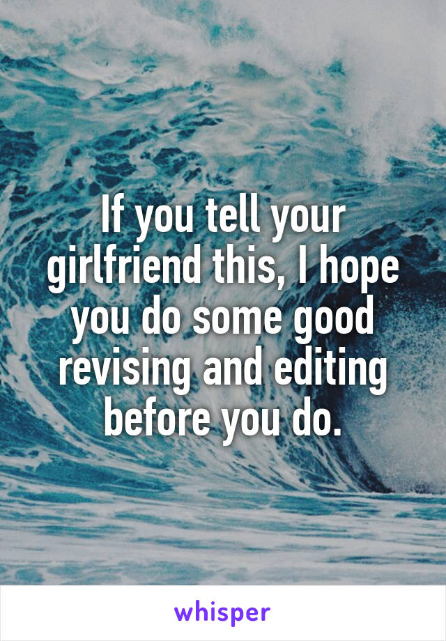 If you tell your girlfriend this, I hope you do some good revising and editing before you do.