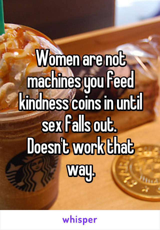 Women are not machines you feed kindness coins in until sex falls out. 
Doesn't work that way.