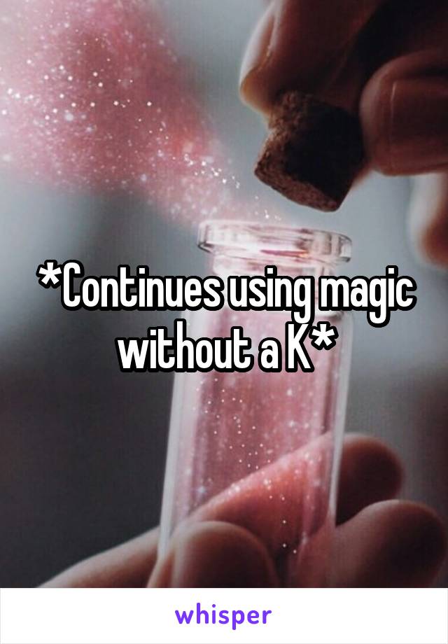 *Continues using magic without a K*