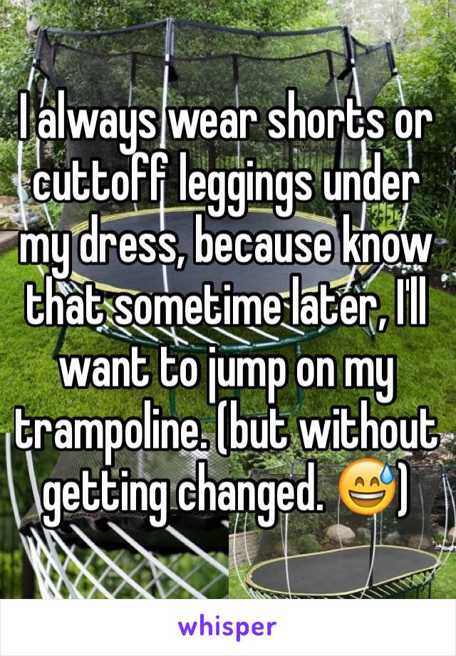 I always wear shorts or cuttoff leggings under my dress, because know that sometime later, I'll want to jump on my trampoline. (but without getting changed. 😅)