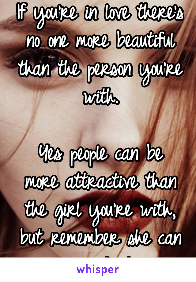 If you're in love there's no one more beautiful than the person you're with.

Yes people can be more attractive than the girl you're with, but remember she can upgrade too