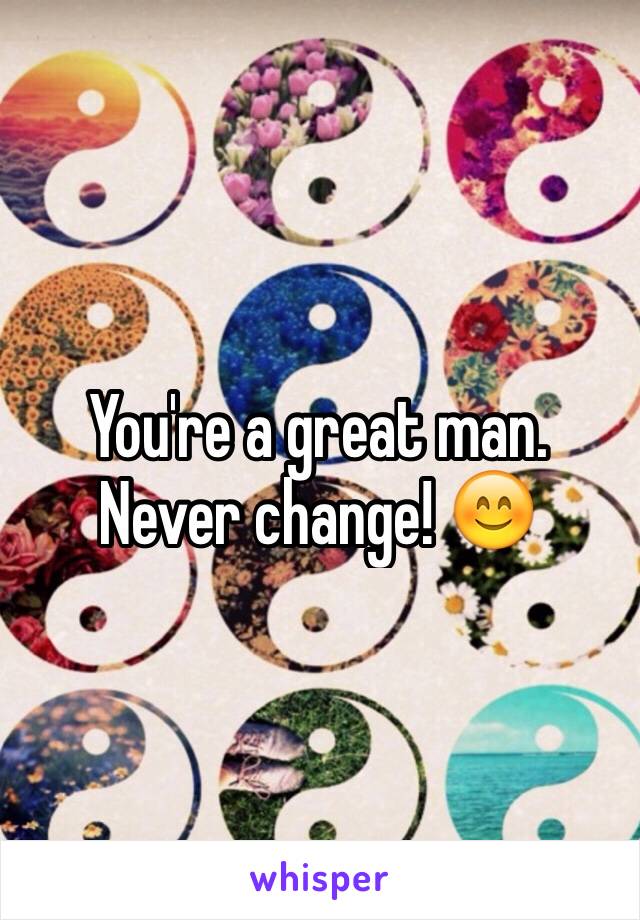 You're a great man. Never change! 😊