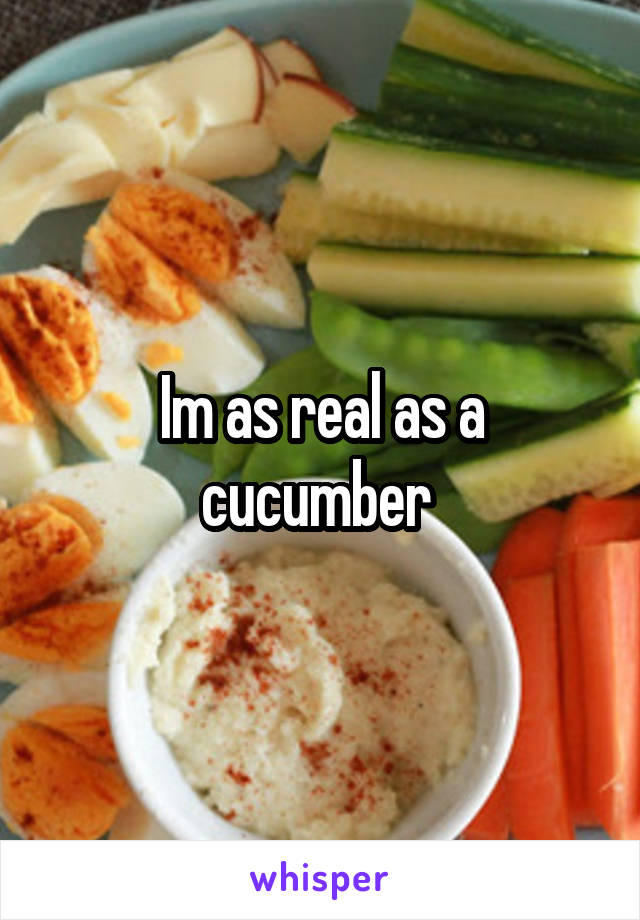 Im as real as a cucumber 