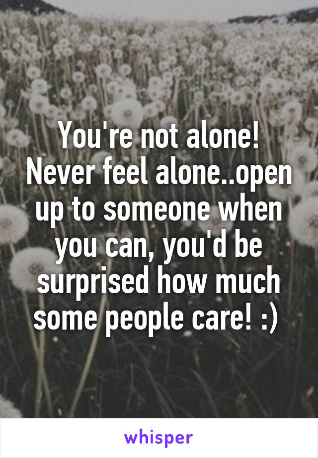 You're not alone! Never feel alone..open up to someone when you can, you'd be surprised how much some people care! :) 