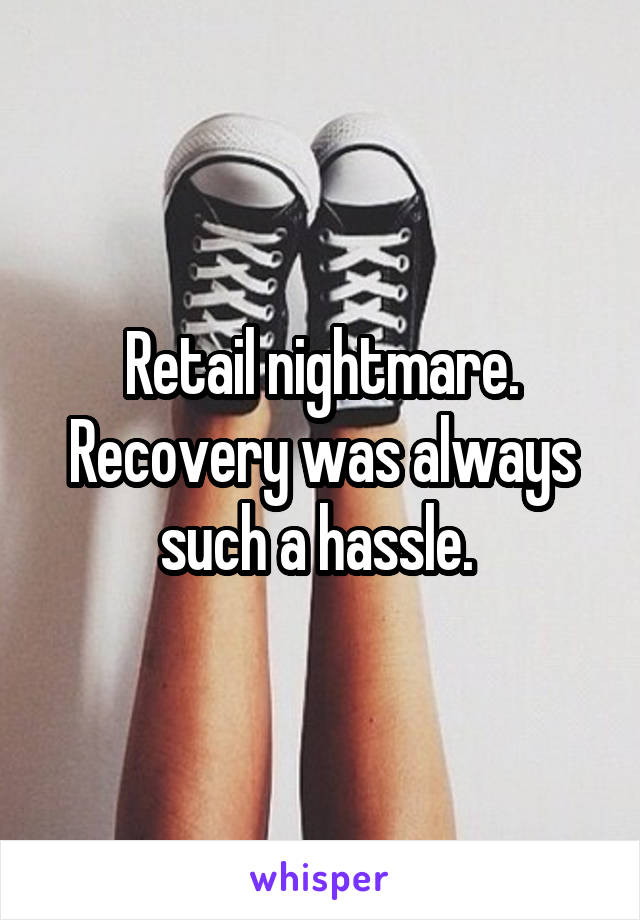 Retail nightmare.
Recovery was always such a hassle. 