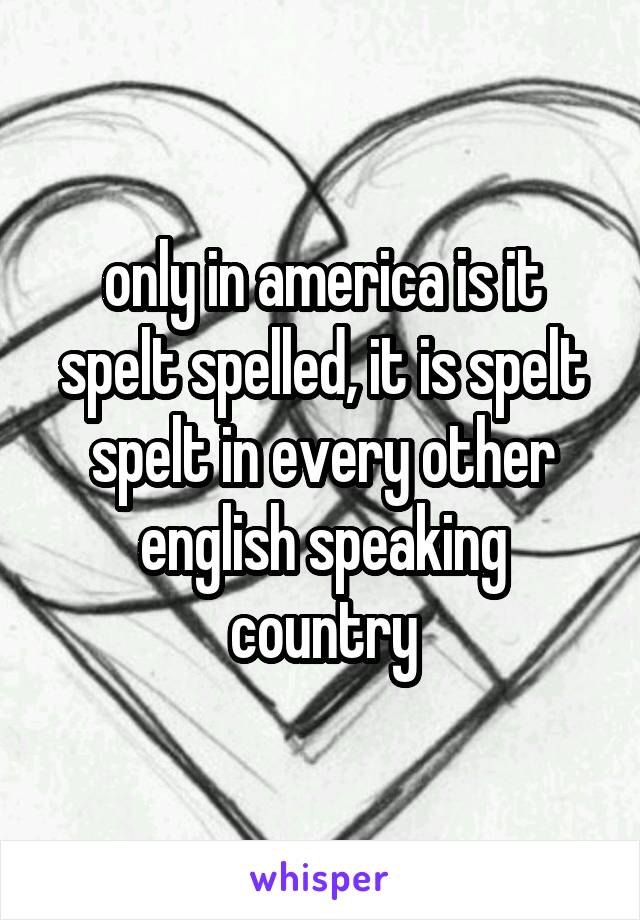 only in america is it spelt spelled, it is spelt spelt in every other english speaking country