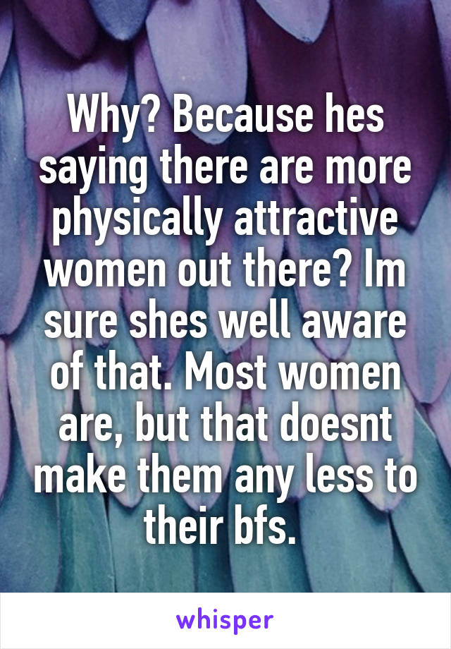 Why? Because hes saying there are more physically attractive women out there? Im sure shes well aware of that. Most women are, but that doesnt make them any less to their bfs. 