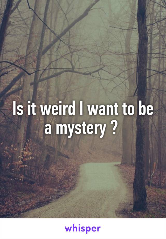 Is it weird I want to be a mystery ? 