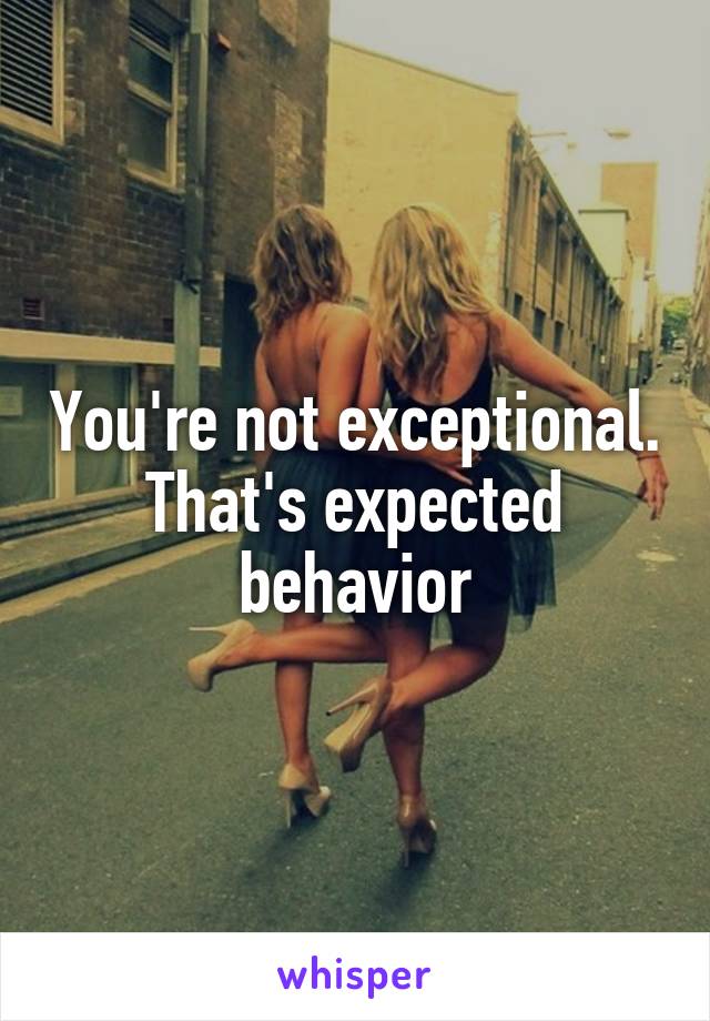 You're not exceptional. That's expected behavior