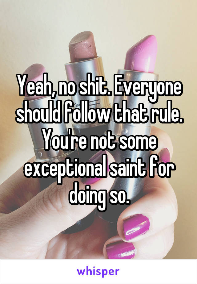 Yeah, no shit. Everyone should follow that rule. You're not some exceptional saint for doing so.