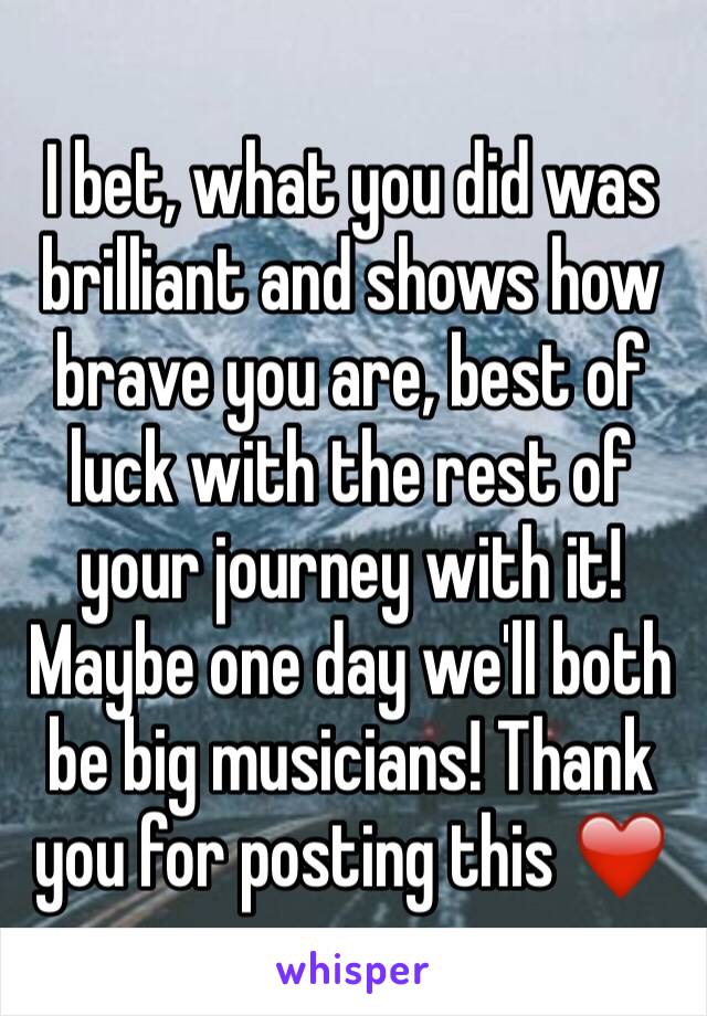 I bet, what you did was brilliant and shows how brave you are, best of luck with the rest of your journey with it! Maybe one day we'll both be big musicians! Thank you for posting this ❤️ 