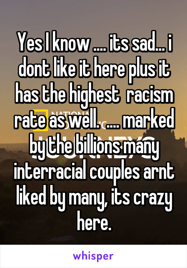 Yes I know .... its sad... i dont like it here plus it has the highest  racism rate as well.  .... marked by the billions many interracial couples arnt liked by many, its crazy here.