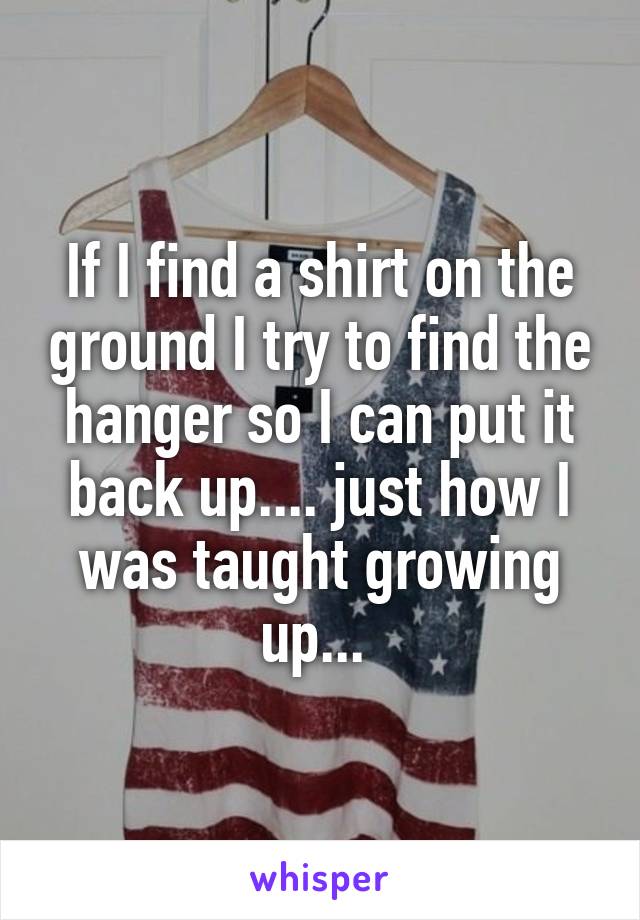 If I find a shirt on the ground I try to find the hanger so I can put it back up.... just how I was taught growing up... 