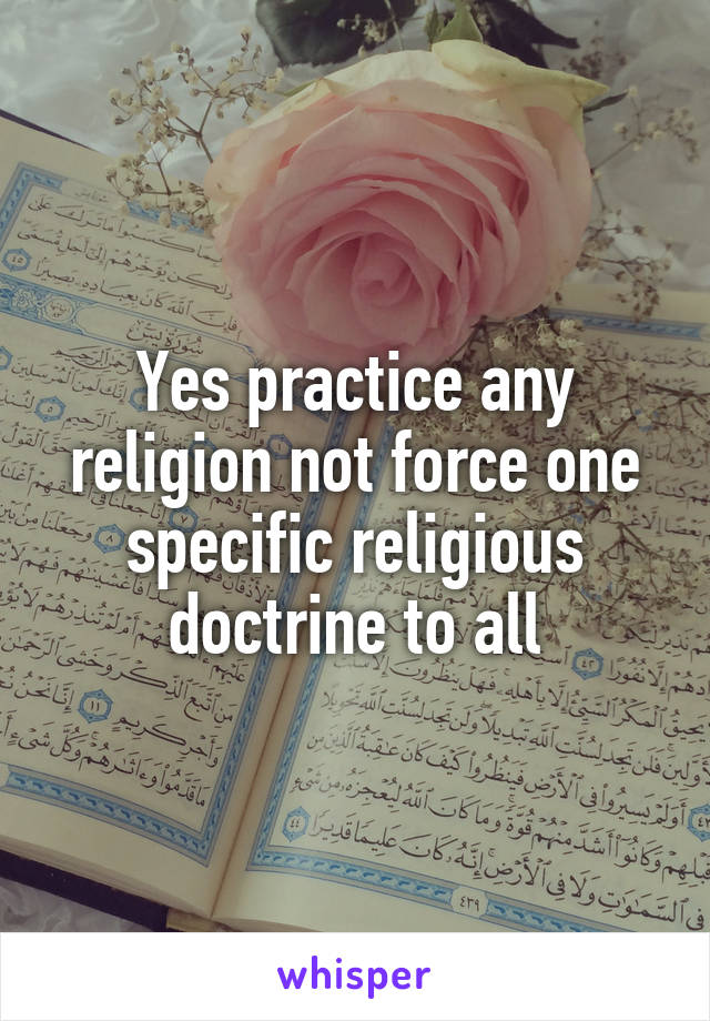 Yes practice any religion not force one specific religious doctrine to all