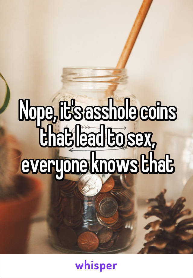 Nope, it's asshole coins that lead to sex, everyone knows that