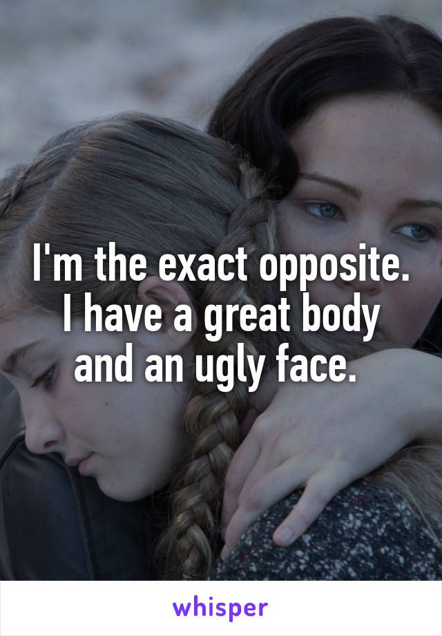 I'm the exact opposite. I have a great body and an ugly face. 