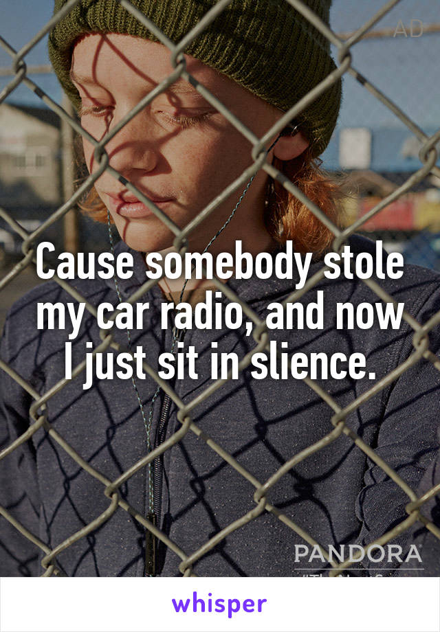 Cause somebody stole my car radio, and now I just sit in slience.