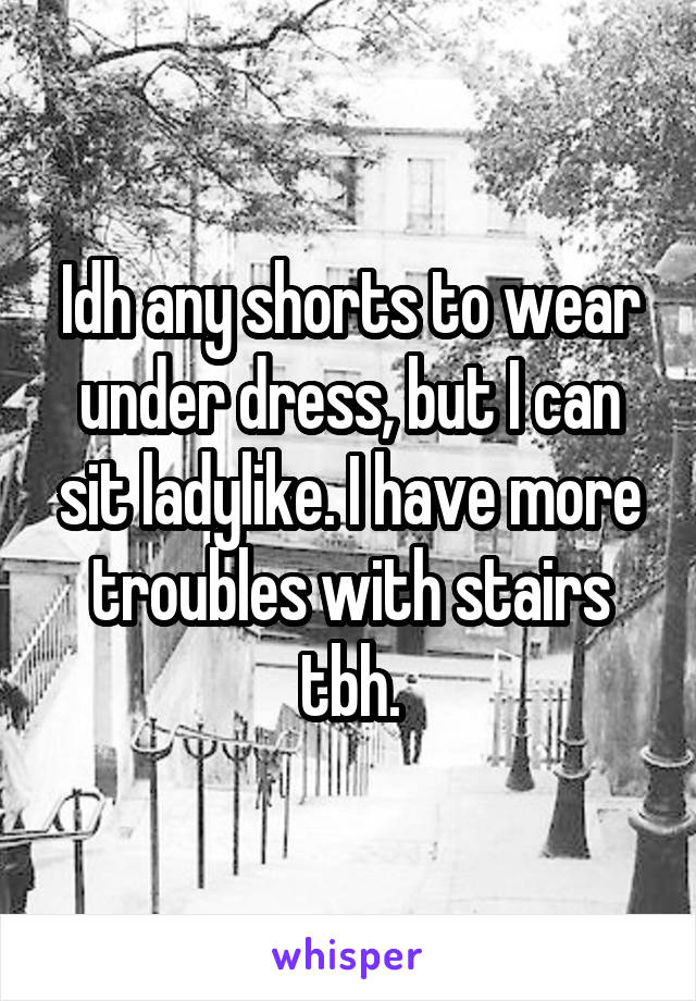 Idh any shorts to wear under dress, but I can sit ladylike. I have more troubles with stairs tbh.