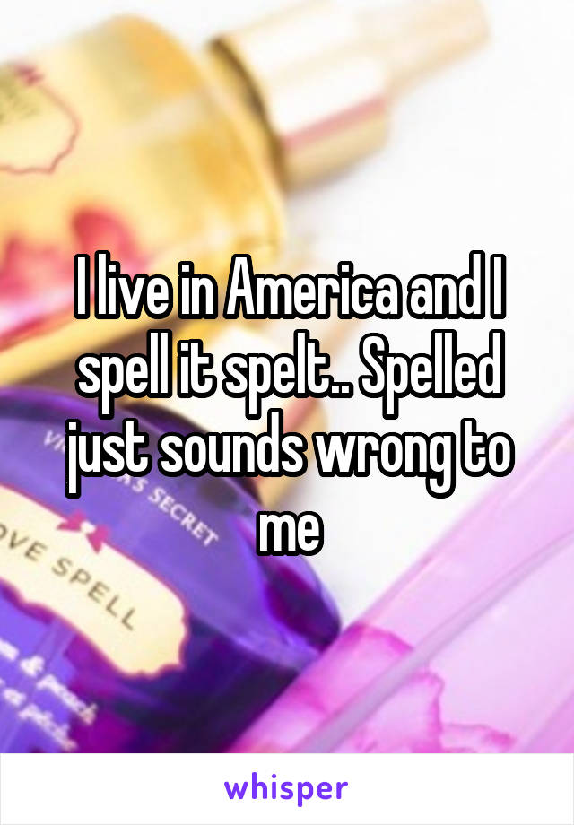 I live in America and I spell it spelt.. Spelled just sounds wrong to me