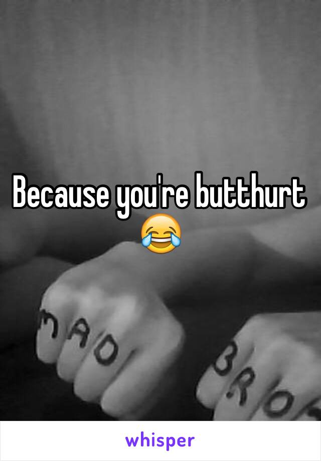 Because you're butthurt 😂
