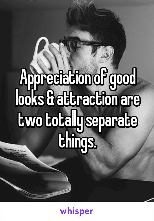 Appreciation of good looks & attraction are two totally separate things.