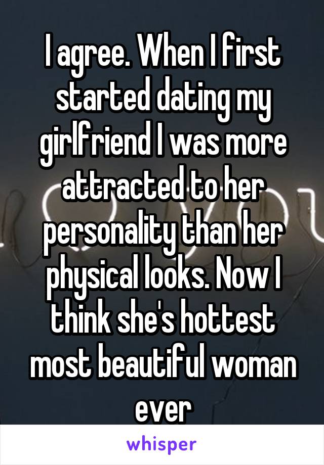 I agree. When I first started dating my girlfriend I was more attracted to her personality than her physical looks. Now I think she's hottest most beautiful woman ever