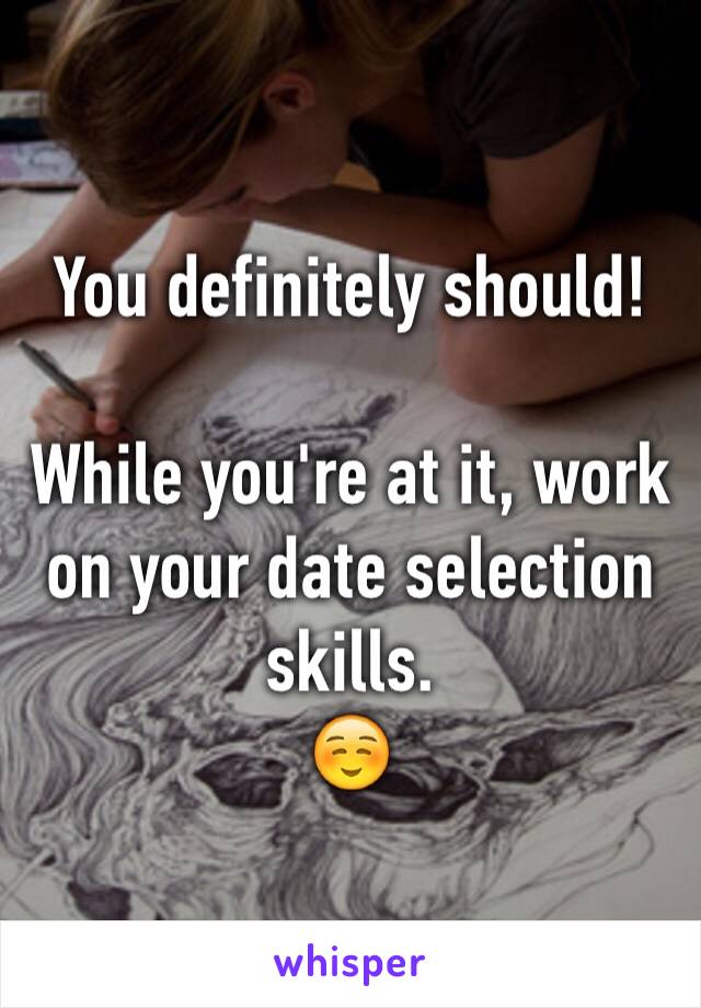 You definitely should!

While you're at it, work on your date selection skills.
☺️