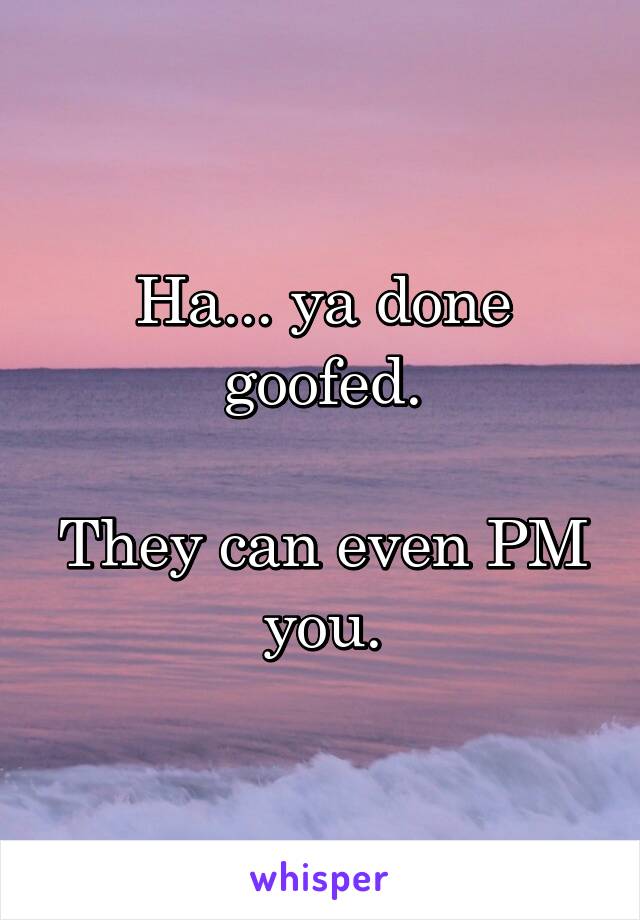 Ha... ya done goofed.

They can even PM you.