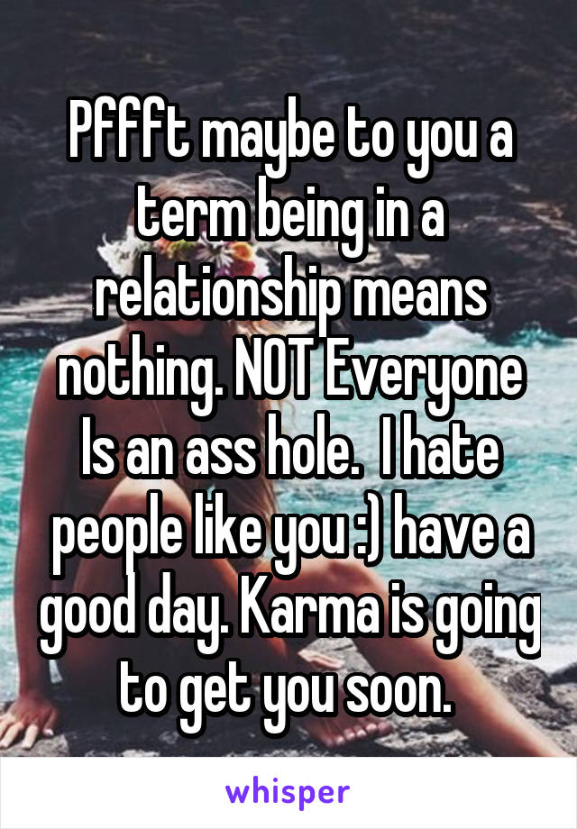 Pffft maybe to you a term being in a relationship means nothing. NOT Everyone Is an ass hole.  I hate people like you :) have a good day. Karma is going to get you soon. 