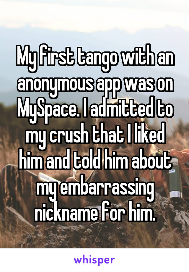 My first tango with an anonymous app was on MySpace. I admitted to my crush that I liked him and told him about my embarrassing nickname for him.
