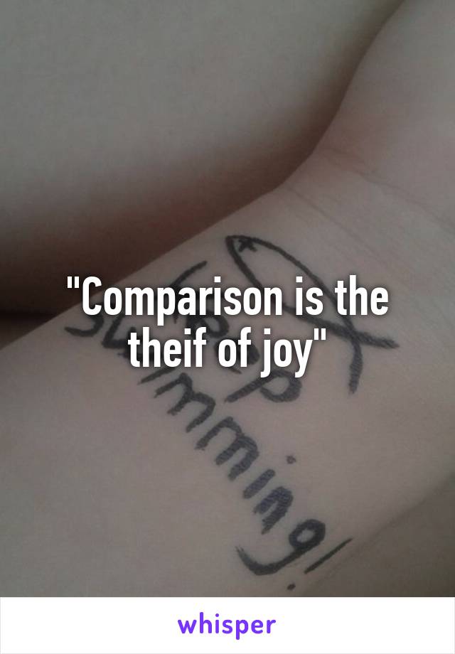 "Comparison is the theif of joy"